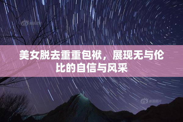 美女脱去重重包袱，展现无与伦比的自信与风采