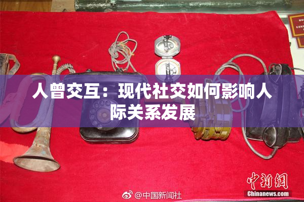 人曾交互：现代社交如何影响人际关系发展