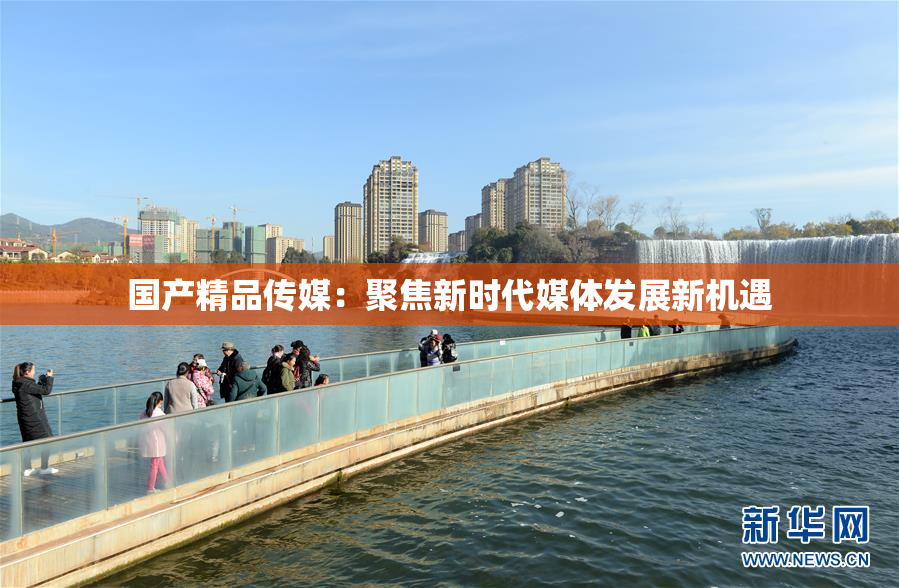 国产精品传媒：聚焦新时代媒体发展新机遇