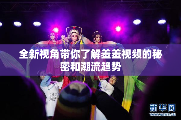 全新视角带你了解羞羞视频的秘密和潮流趋势