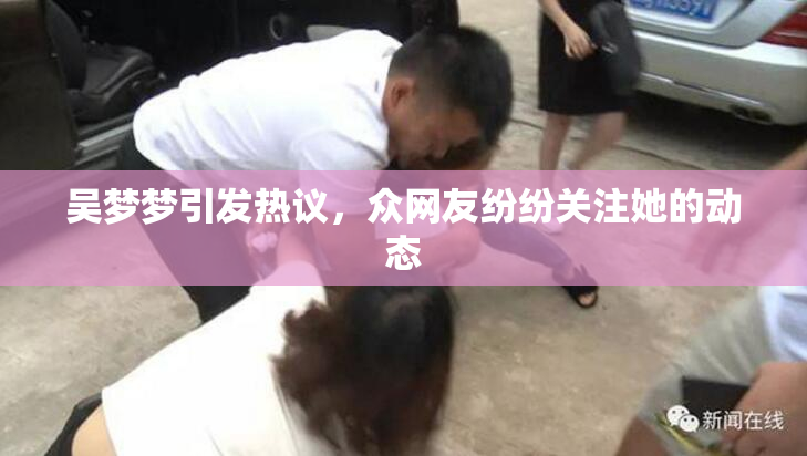 吴梦梦引发热议，众网友纷纷关注她的动态