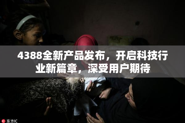4388全新产品发布，开启科技行业新篇章，深受用户期待