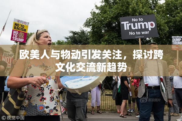 欧美人与物动引发关注，探讨跨文化交流新趋势