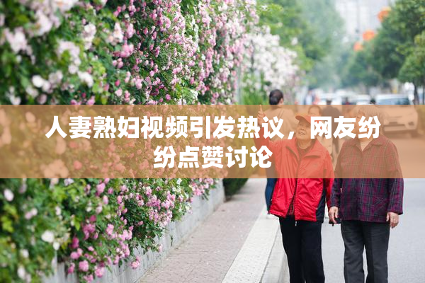 人妻熟妇视频引发热议，网友纷纷点赞讨论