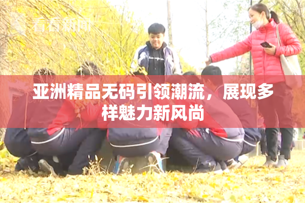 亚洲精品无码引领潮流，展现多样魅力新风尚