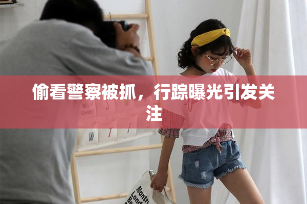 偷看警察被抓，行踪曝光引发关注