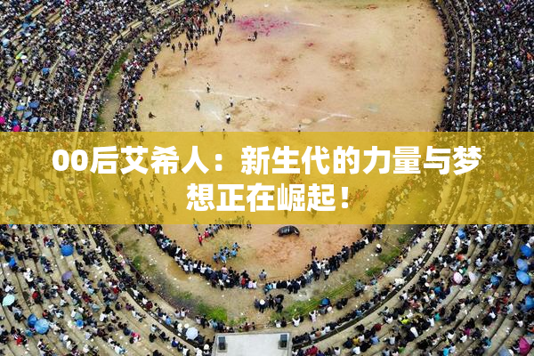 00后艾希人：新生代的力量与梦想正在崛起！