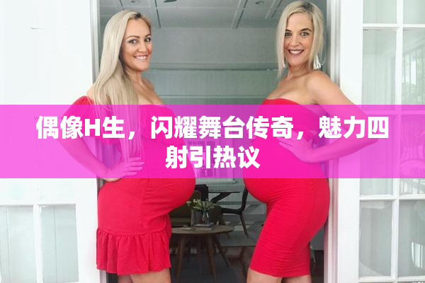 偶像H生，闪耀舞台传奇，魅力四射引热议