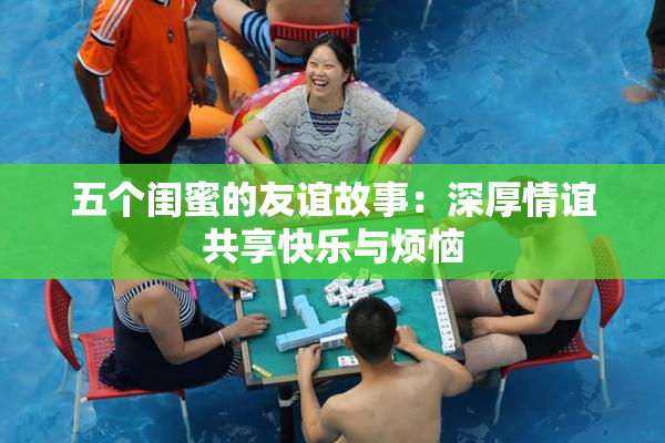 五个闺蜜的友谊故事：深厚情谊共享快乐与烦恼