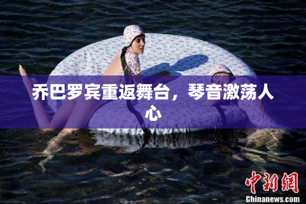 乔巴罗宾重返舞台，琴音激荡人心