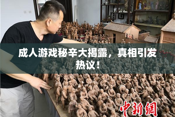 成人游戏秘辛大揭露，真相引发热议！