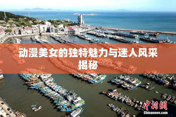 动漫美女的独特魅力与迷人风采揭秘