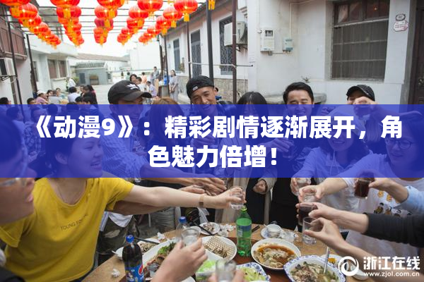《动漫9》：精彩剧情逐渐展开，角色魅力倍增！