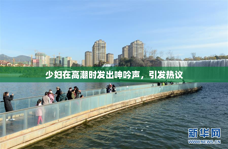 少妇在高潮时发出呻吟声，引发热议