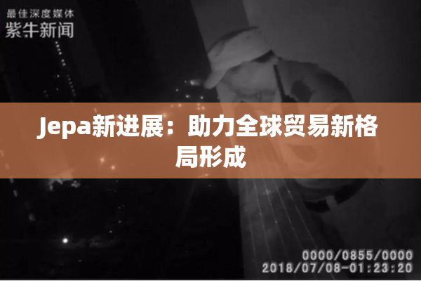 Jepa新进展：助力全球贸易新格局形成