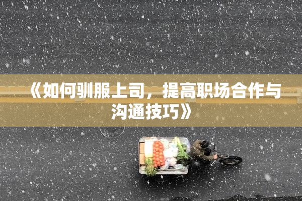 《如何驯服上司，提高职场合作与沟通技巧》