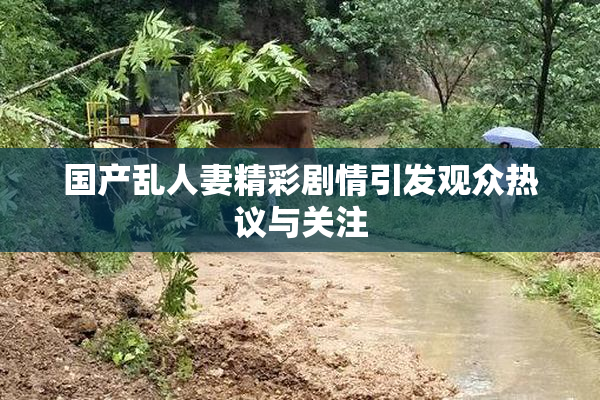 国产乱人妻精彩剧情引发观众热议与关注