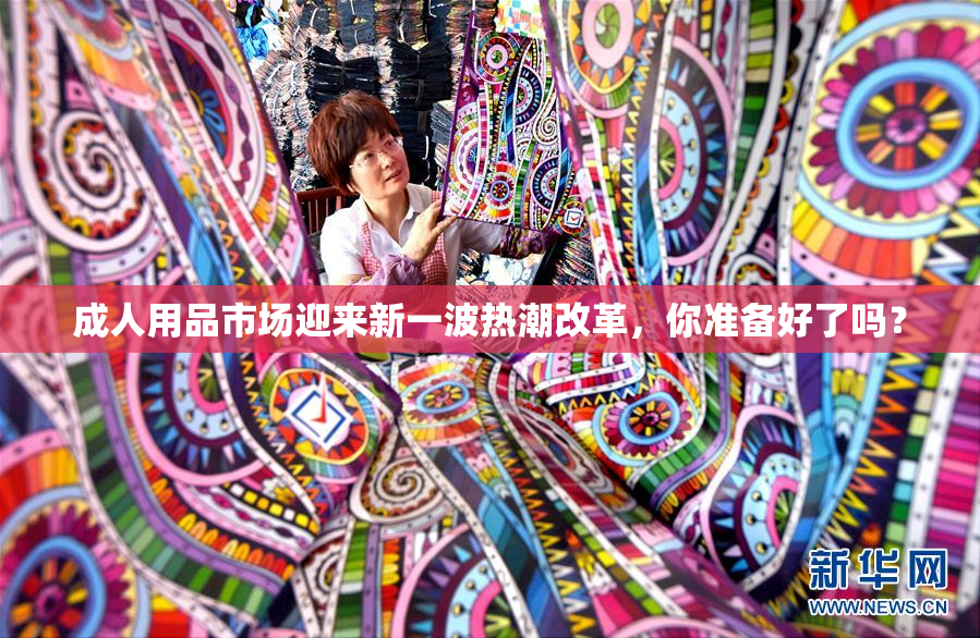 成人用品市场迎来新一波热潮改革，你准备好了吗？