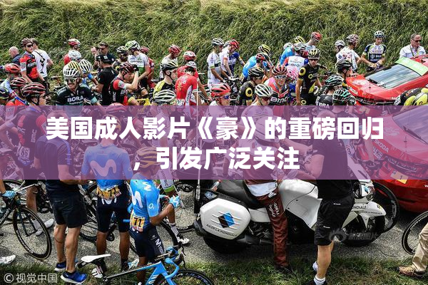 美国成人影片《豪》的重磅回归，引发广泛关注