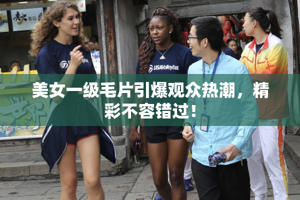 美女一级毛片引爆观众热潮，精彩不容错过！