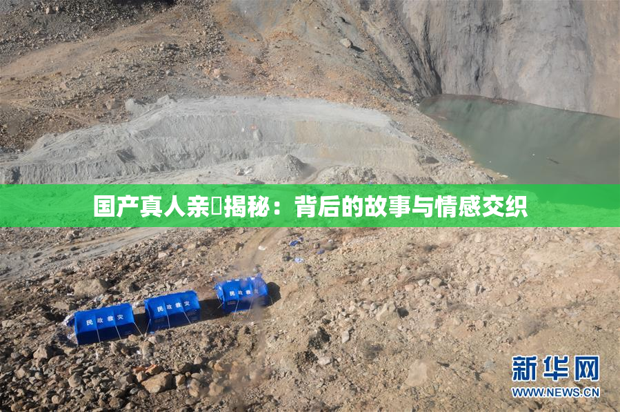 国产真人亲妺揭秘：背后的故事与情感交织