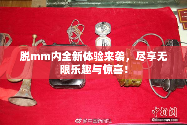 脱mm内全新体验来袭，尽享无限乐趣与惊喜！