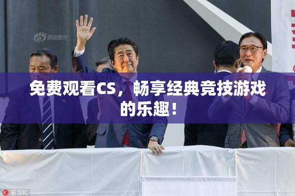 免费观看CS，畅享经典竞技游戏的乐趣！