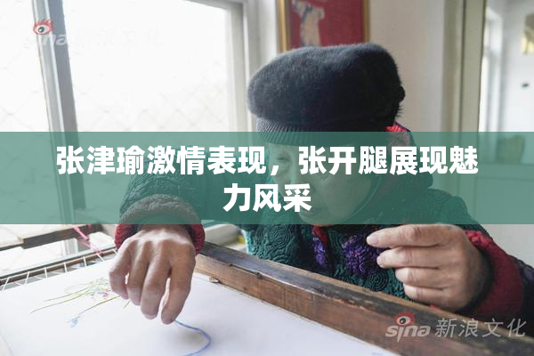 张津瑜激情表现，张开腿展现魅力风采
