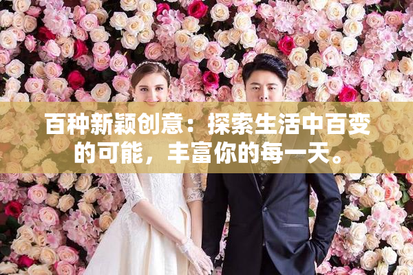 百种新颖创意：探索生活中百变的可能，丰富你的每一天。
