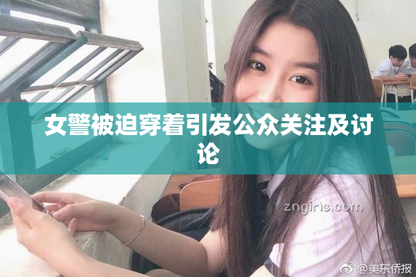女警被迫穿着引发公众关注及讨论