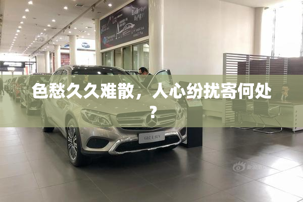 色愁久久难散，人心纷扰寄何处？