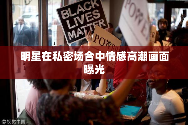 明星在私密场合中情感高潮画面曝光