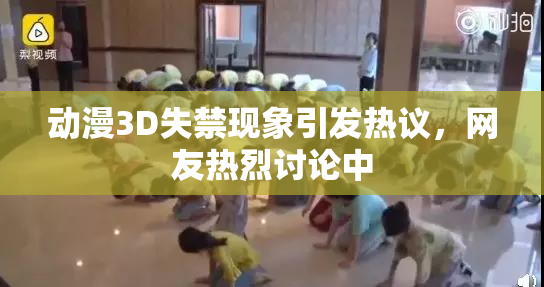动漫3D失禁现象引发热议，网友热烈讨论中
