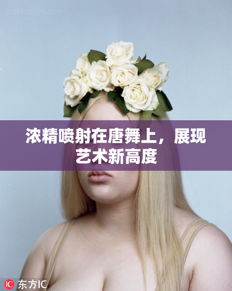 浓精喷射在唐舞上，展现艺术新高度