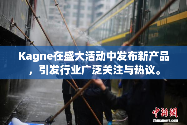 Kagne在盛大活动中发布新产品，引发行业广泛关注与热议。