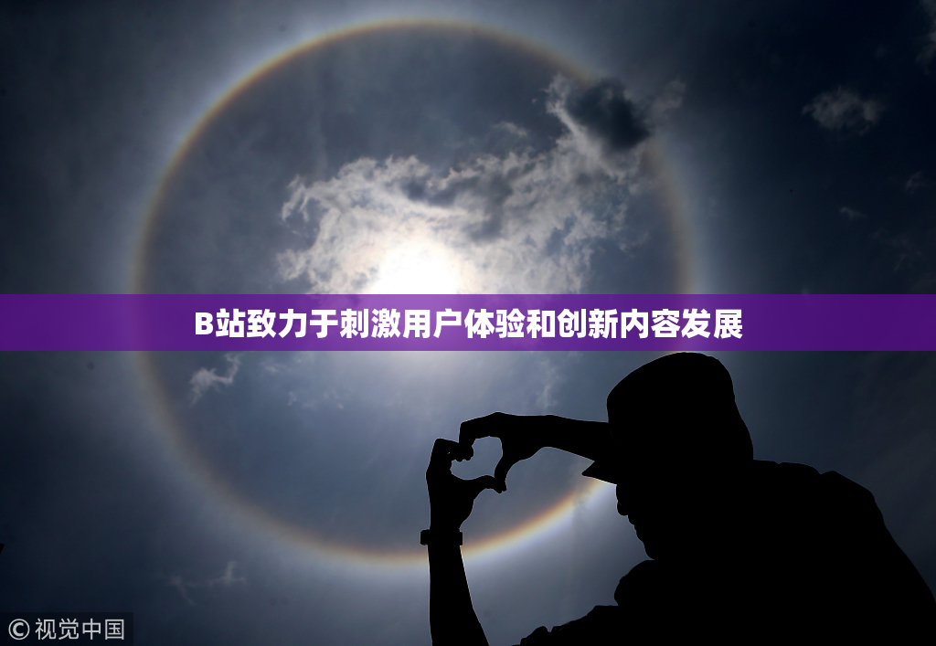 B站致力于刺激用户体验和创新内容发展