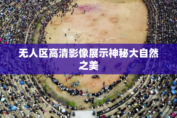 无人区高清影像展示神秘大自然之美