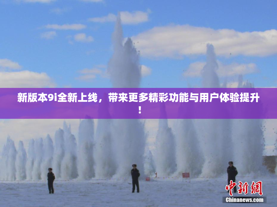 新版本9i全新上线，带来更多精彩功能与用户体验提升！