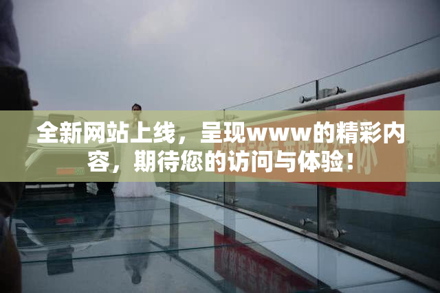 全新网站上线，呈现www的精彩内容，期待您的访问与体验！