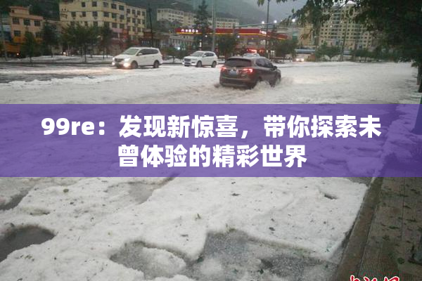 99re：发现新惊喜，带你探索未曾体验的精彩世界