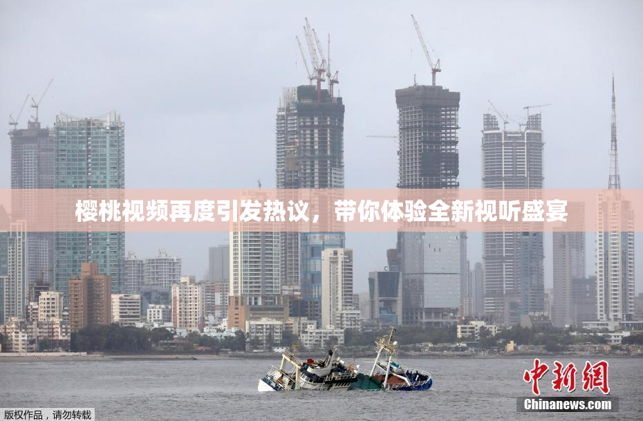 樱桃视频再度引发热议，带你体验全新视听盛宴