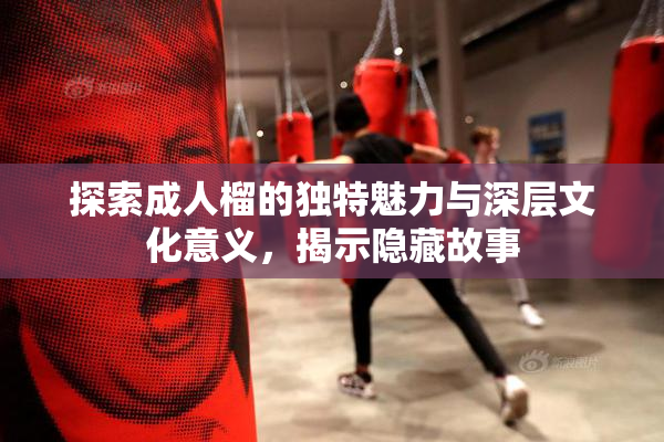 探索成人榴的独特魅力与深层文化意义，揭示隐藏故事