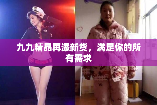 九九精品再添新货，满足你的所有需求