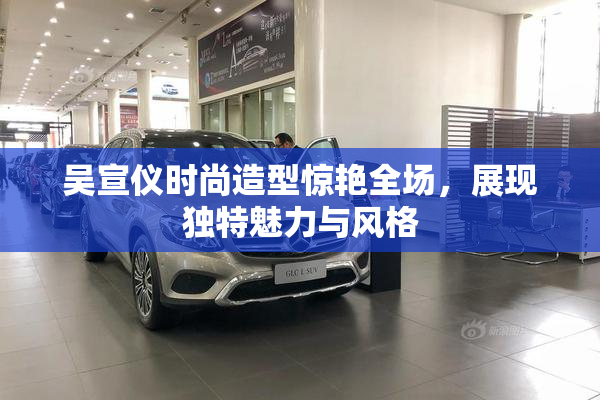 吴宣仪时尚造型惊艳全场，展现独特魅力与风格