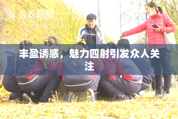 丰盈诱惑，魅力四射引发众人关注