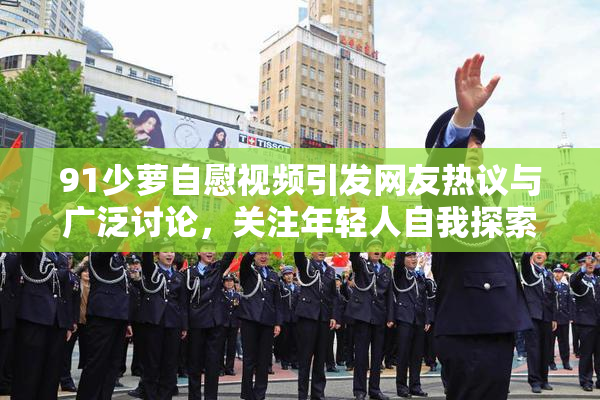 91少萝自慰视频引发网友热议与广泛讨论，关注年轻人自我探索