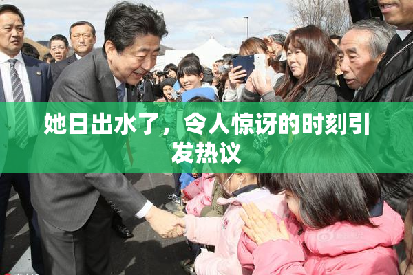 她日出水了，令人惊讶的时刻引发热议
