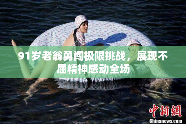 91岁老翁勇闯极限挑战，展现不屈精神感动全场