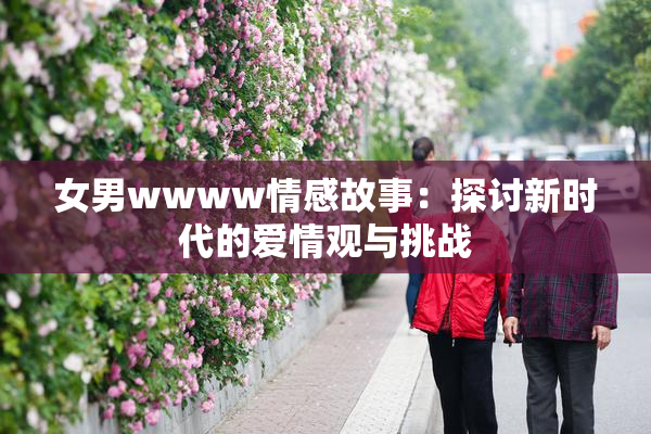 女男wwww情感故事：探讨新时代的爱情观与挑战