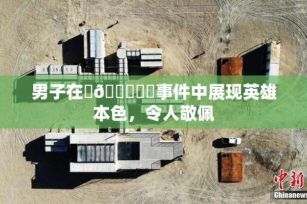男子在‌🍌❌‌事件中展现英雄本色，令人敬佩